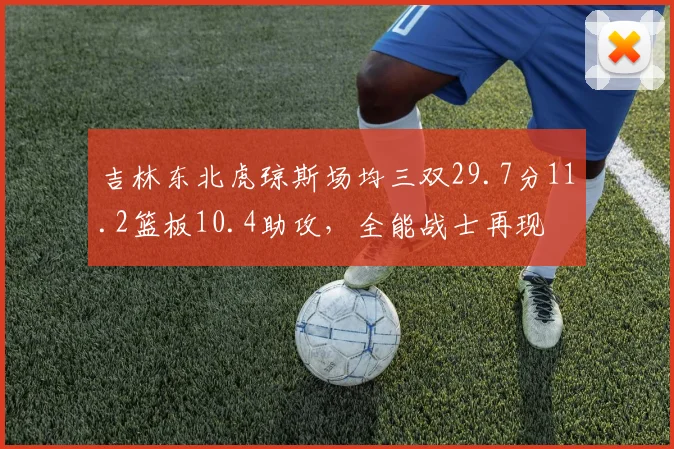 吉林东北虎琼斯场均三双29.7分11.2篮板10.4助攻,全能战士再现