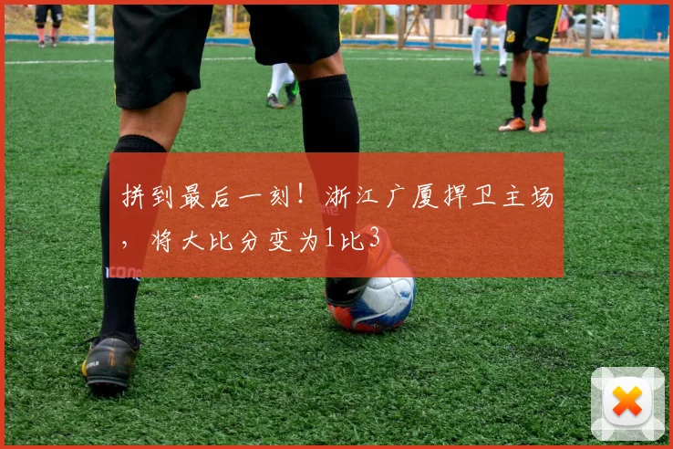 拼到最后一刻!浙江广厦捍卫主场,将大比分变为1比3