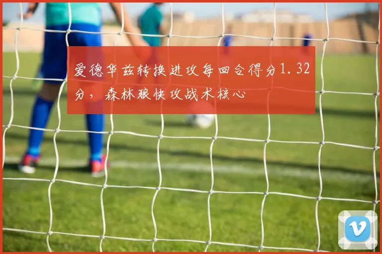 爱德华兹转换进攻每回合得分1.32分，森林狼快攻战术核心