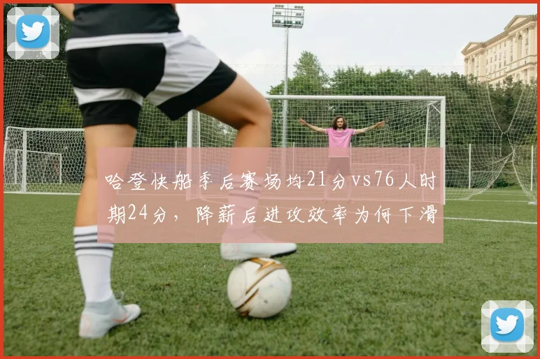 哈登快船季后赛场均21分vs76人时期24分,降薪后进攻效率为何下滑?
