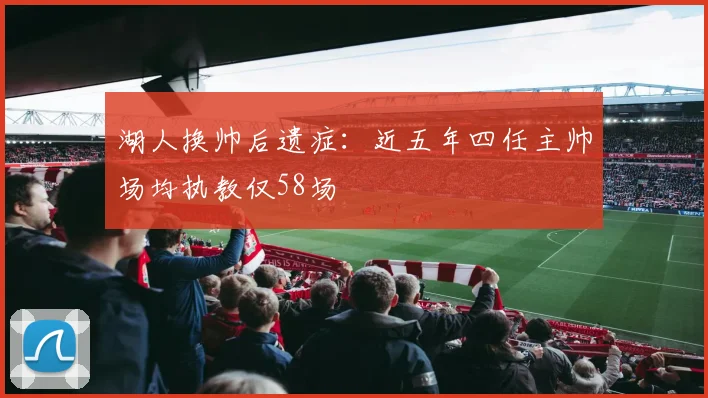 湖人换帅后遗症：近五年四任主帅场均执教仅58场