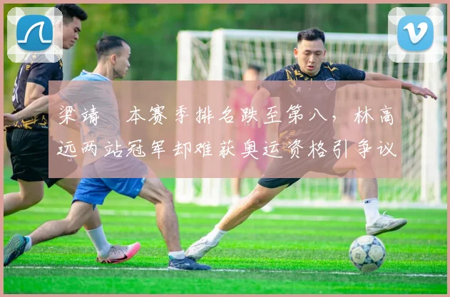 梁靖崑本赛季排名跌至第八,林高远两站冠军却难获奥运资格引争议