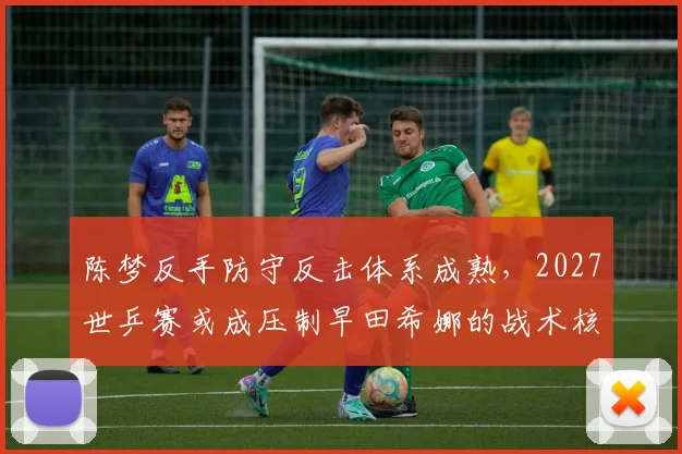 陈梦反手防守反击体系成熟,2027世乒赛或成压制早田希娜的战术核心